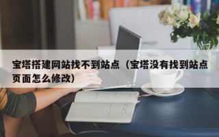 仁怀宝塔搭建网站找不到站点（宝塔没有找到站点页面怎么修改）