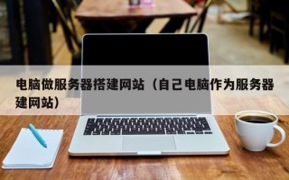 仁怀电脑做服务器搭建网站（自己电脑作为服务器建网站）