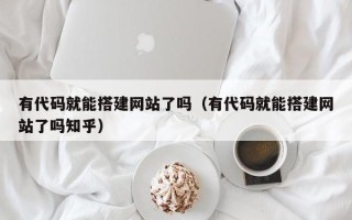 仁怀有代码就能搭建网站了吗（有代码就能搭建网站了吗知乎）