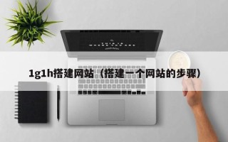 仁怀1g1h搭建网站（搭建一个网站的步骤）