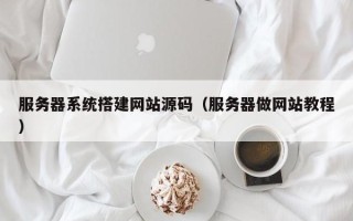 仁怀服务器系统搭建网站源码（服务器做网站教程）