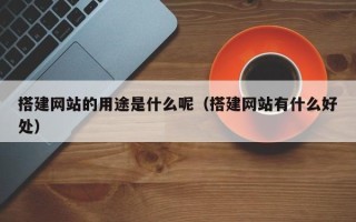 仁怀搭建网站的用途是什么呢（搭建网站有什么好处）