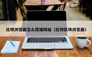 仁怀比特浏览器怎么搭建网站（比特区块浏览器）