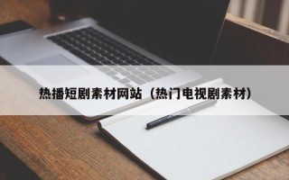 仁怀热播短剧素材网站（热门电视剧素材）