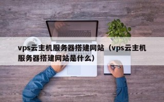 仁怀vps云主机服务器搭建网站（vps云主机服务器搭建网站是什么）