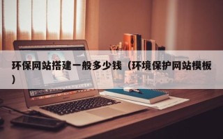 仁怀环保网站搭建一般多少钱（环境保护网站模板）
