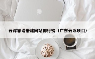 仁怀云浮靠谱搭建网站排行榜（广东云浮项目）