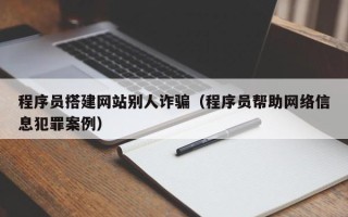 仁怀程序员搭建网站别人诈骗（程序员帮助网络信息犯罪案例）