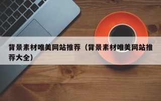 仁怀背景素材唯美网站推荐（背景素材唯美网站推荐大全）