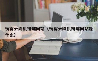 仁怀玩客云刷机搭建网站（玩客云刷机搭建网站是什么）