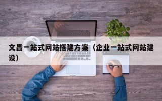 仁怀文昌一站式网站搭建方案（企业一站式网站建设）