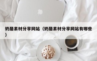 仁怀奶酪素材分享网站（奶酪素材分享网站有哪些）