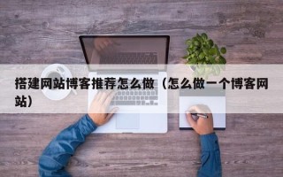 仁怀搭建网站博客推荐怎么做（怎么做一个博客网站）