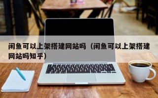 仁怀闲鱼可以上架搭建网站吗（闲鱼可以上架搭建网站吗知乎）