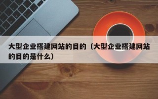 仁怀大型企业搭建网站的目的（大型企业搭建网站的目的是什么）