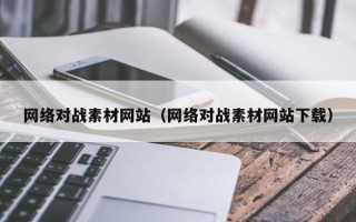 仁怀网络对战素材网站（网络对战素材网站下载）