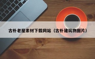 仁怀古朴老屋素材下载网站（古朴建筑物图片）