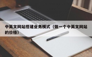 仁怀中英文网站搭建业务模式（做一个中英文网站的价格）