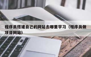 仁怀程序员搭建自己的网站去哪里学习（程序员做项目网站）