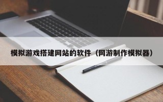 仁怀模拟游戏搭建网站的软件（网游制作模拟器）