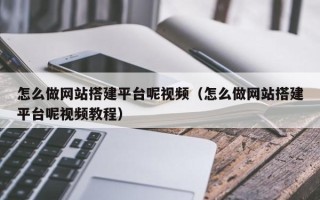 仁怀怎么做网站搭建平台呢视频（怎么做网站搭建平台呢视频教程）